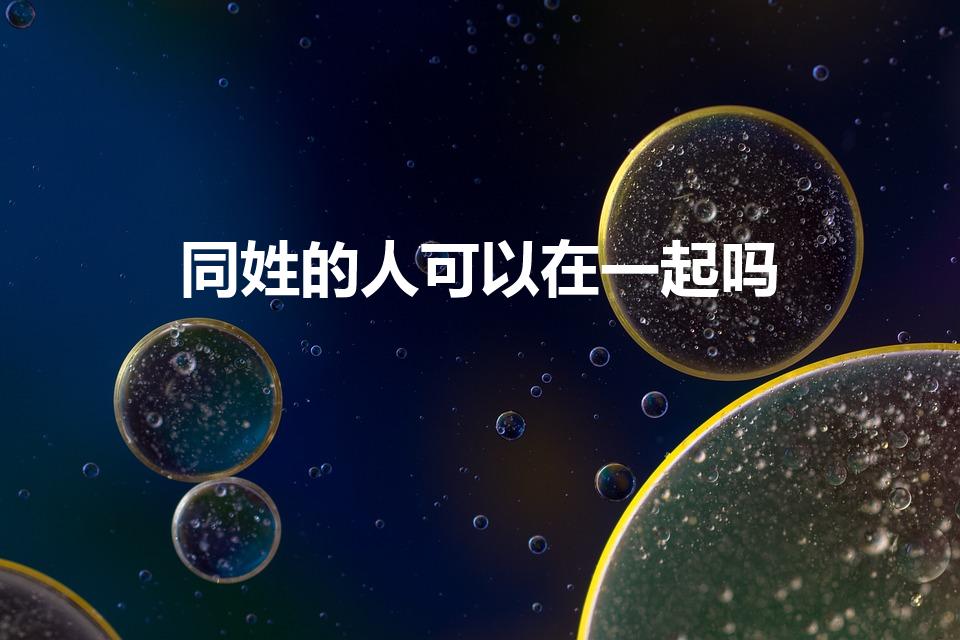 同姓的人可以在一起吗（同姓不能在一起么 为什么）