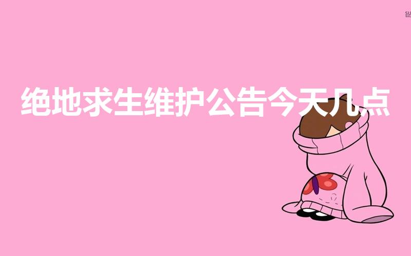 绝地求生维护公告今天几点（绝地求生出现服务器繁忙怎么办）