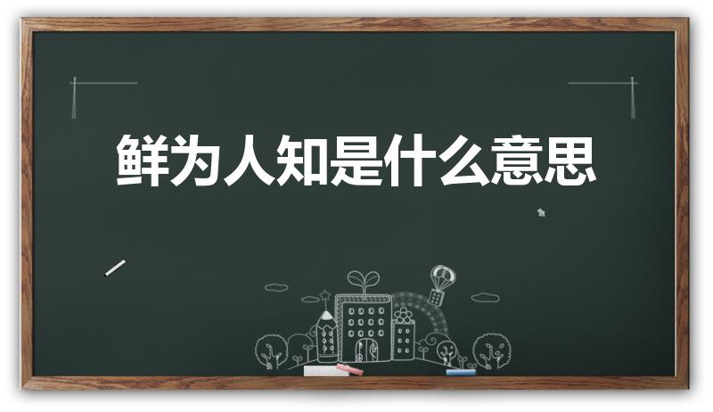 鲜为人知是什么意思（鲜为人知意思是什么）