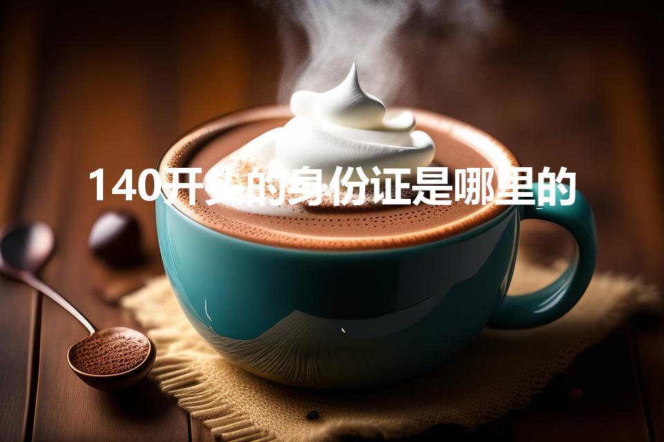 140开头的身份证是哪里的（身份证140开头是哪里）