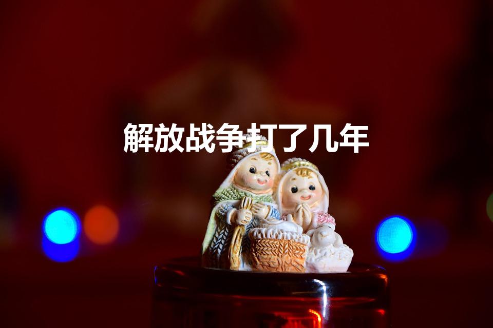解放战争打了几年（解放战争总共打了多少年）