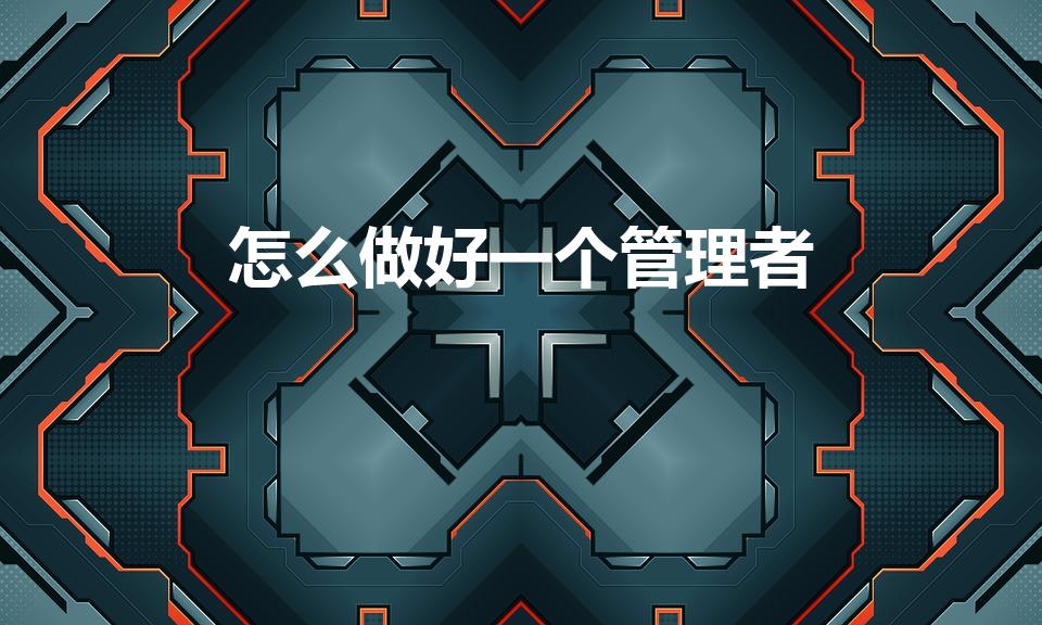 怎么做好一个管理者（如何做好一个管理者）