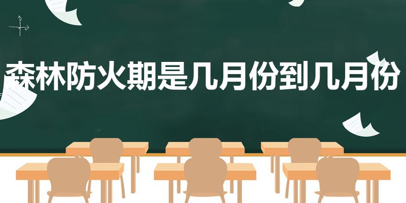 森林防火期是几月份到几月份（防火期是几月份到几月份）