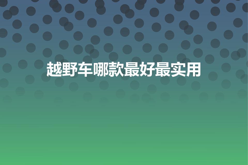 越野车哪款最好最实用（越野汽车哪个好）