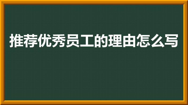 推荐优秀员工的理由怎么写（优秀员工评选理由）