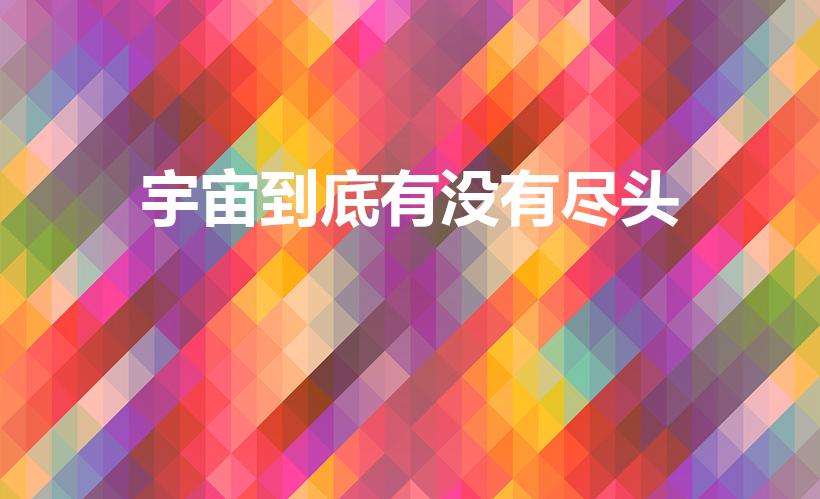 宇宙到底有没有尽头（宇宙有尽头吗）