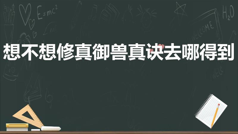 想不想修真御兽真诀去哪得到（想不想修真随机兽决有哪些）