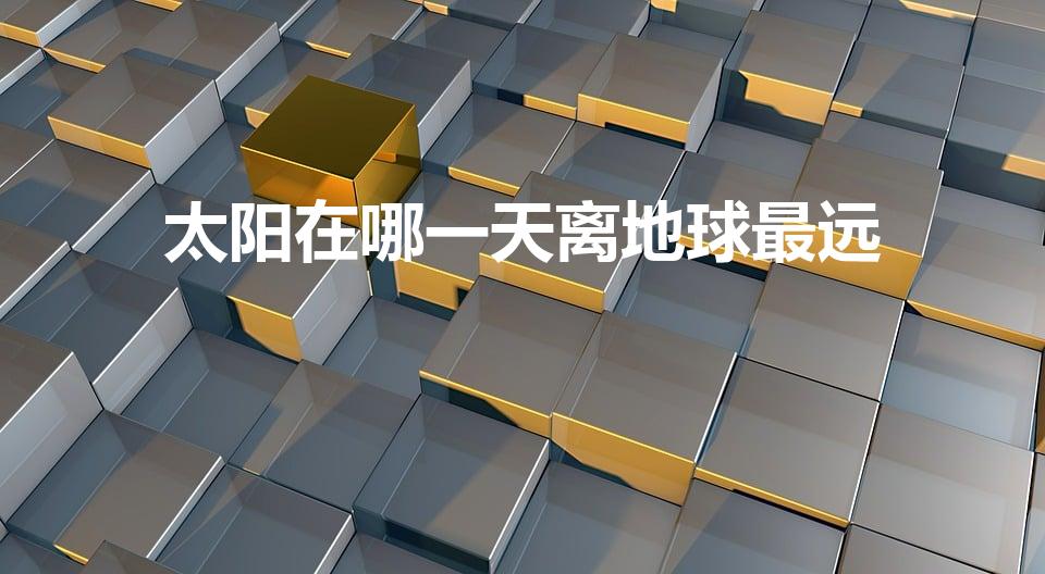 太阳在哪一天离地球最远（太阳哪一天离地球最远）