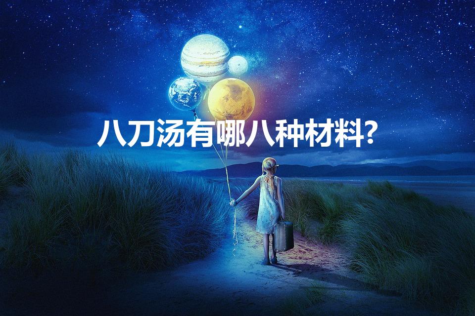 八刀汤有哪八种材料?（请教八刀汤的做法跟配料都有哪些）