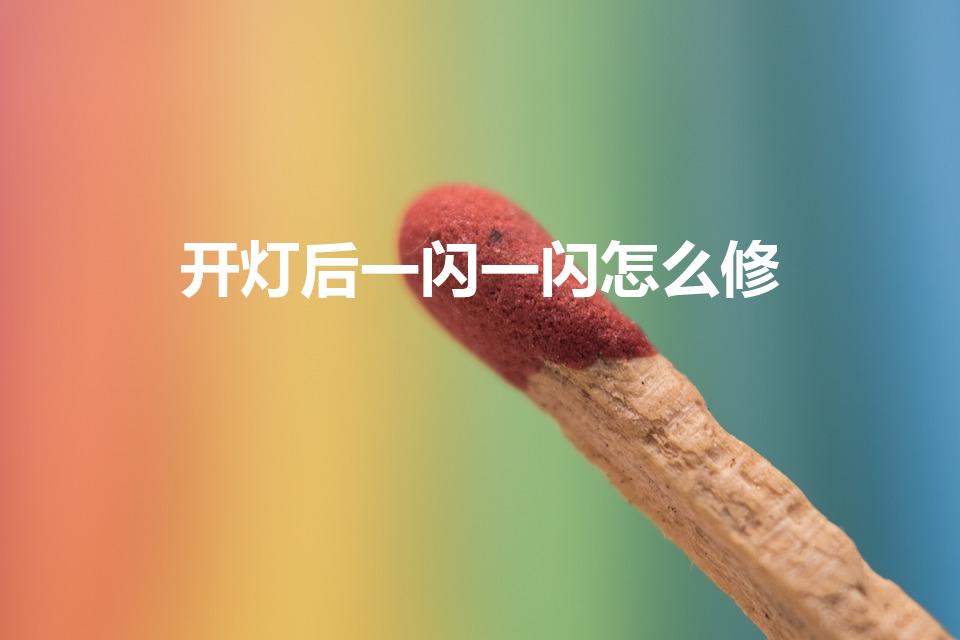 开灯后一闪一闪怎么修（led开灯后一闪一闪怎么修）