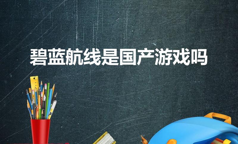 碧蓝航线是国产游戏吗（舰r舰c舰b都是什么游戏）