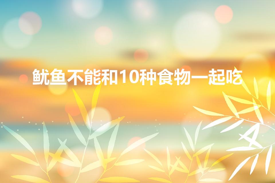 鱿鱼不能和10种食物一起吃（鱿鱼相克食物）