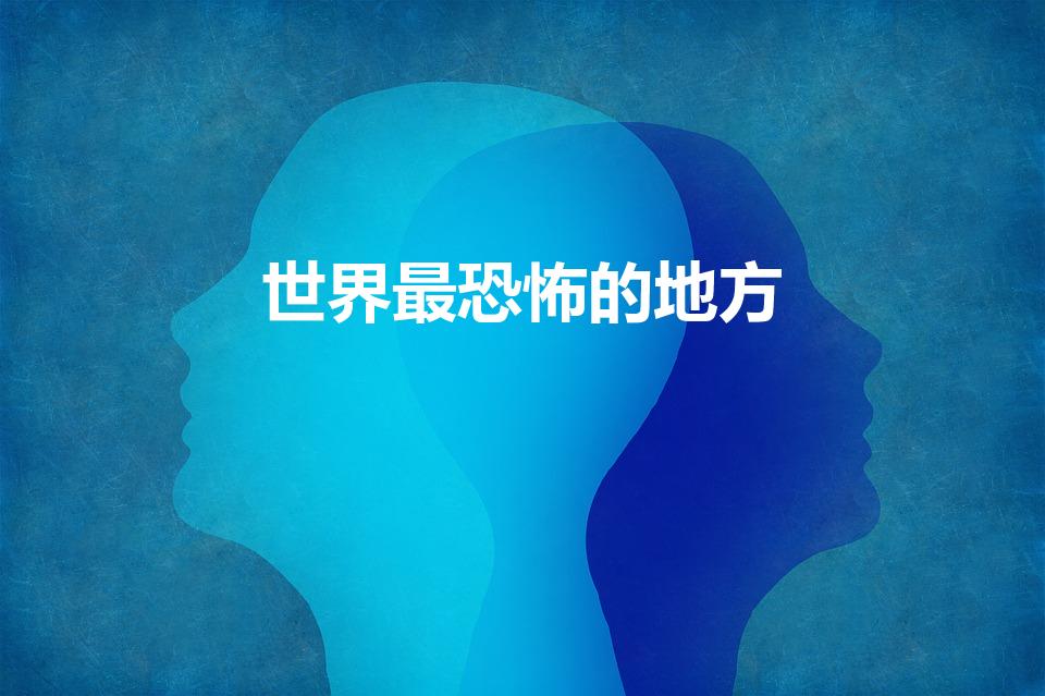 世界最恐怖的地方（世界上最恐怖的十大地方在哪里）