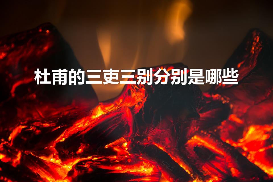 杜甫的三吏三别分别是哪些（杜甫的三吏和三别分别是什么）
