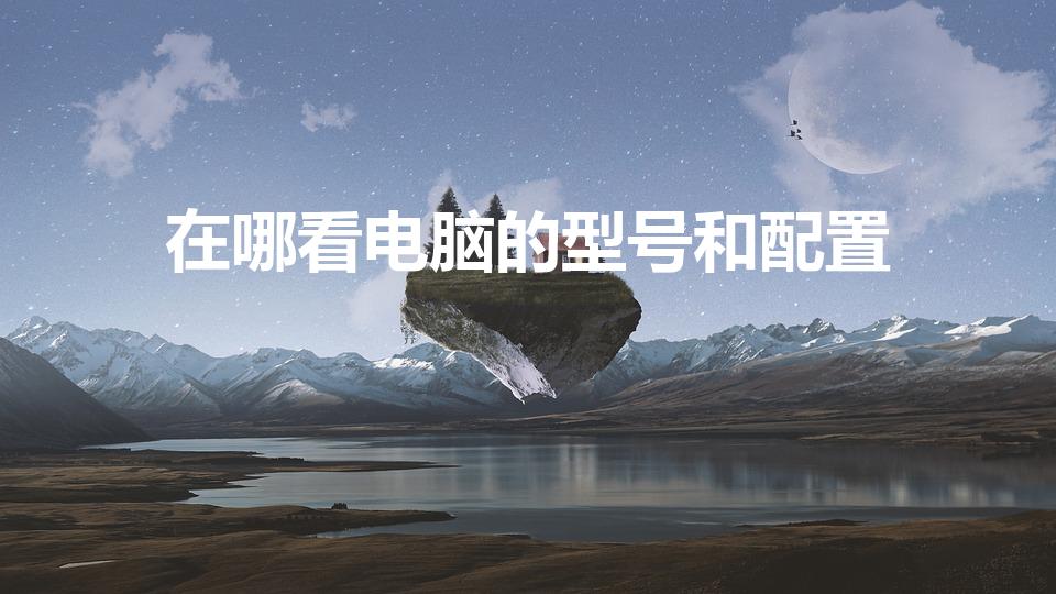 在哪看电脑的型号和配置（怎么看自己电脑的配置和型号）