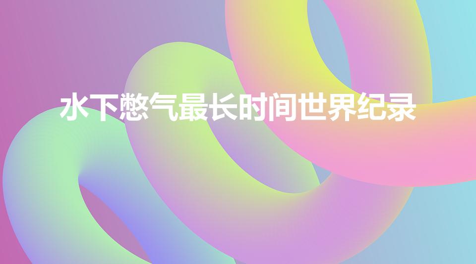 水下憋气最长时间世界纪录（水下憋气时间最长记录）