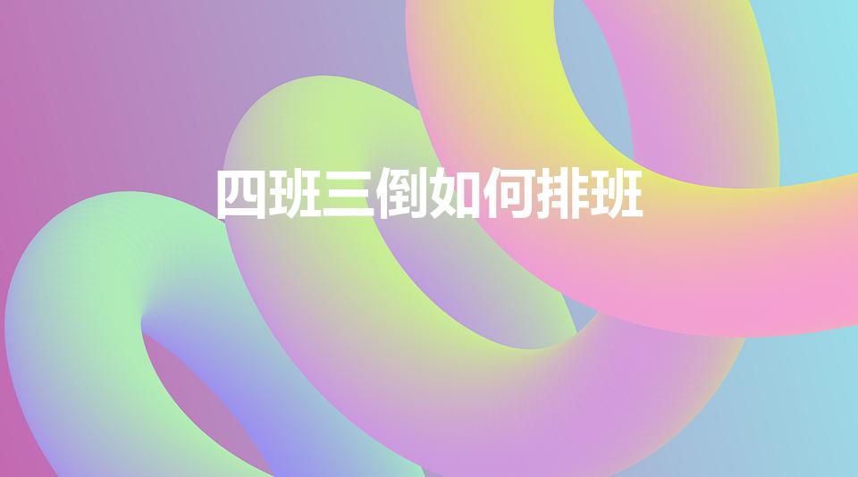 四班三倒如何排班（“四班三倒”怎么排）