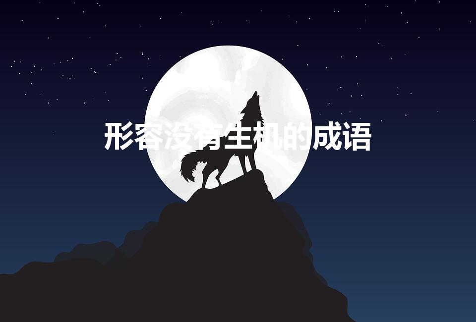 形容没有生机的成语（形容没有生机的四字成语）