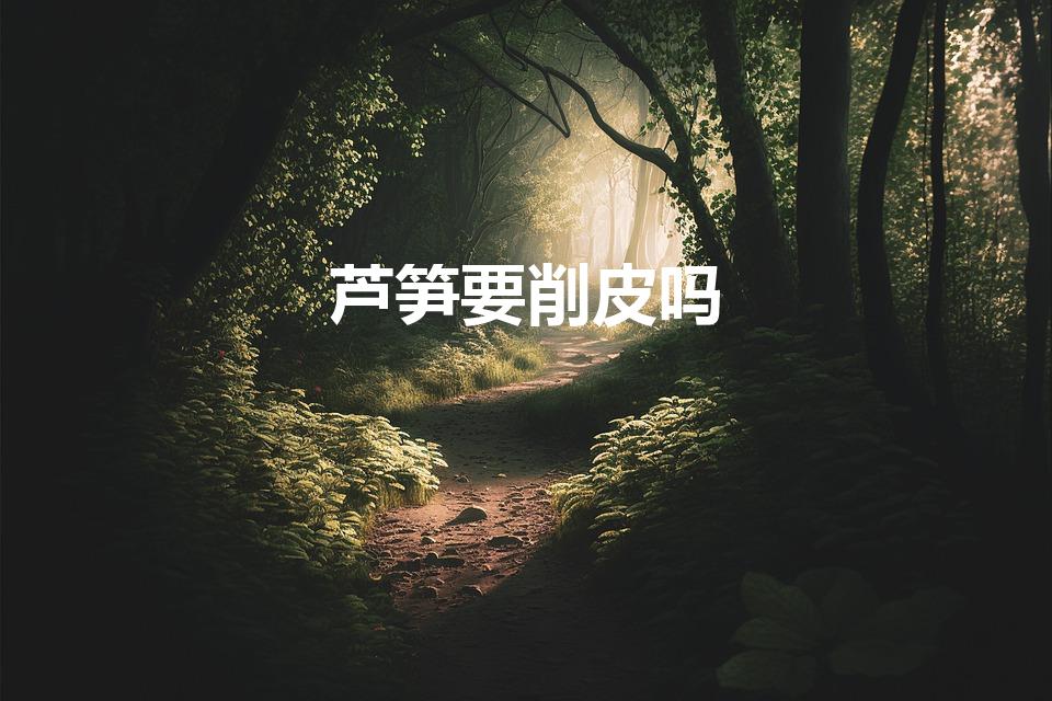 芦笋要削皮吗（吃芦笋要不要剥皮才吃）