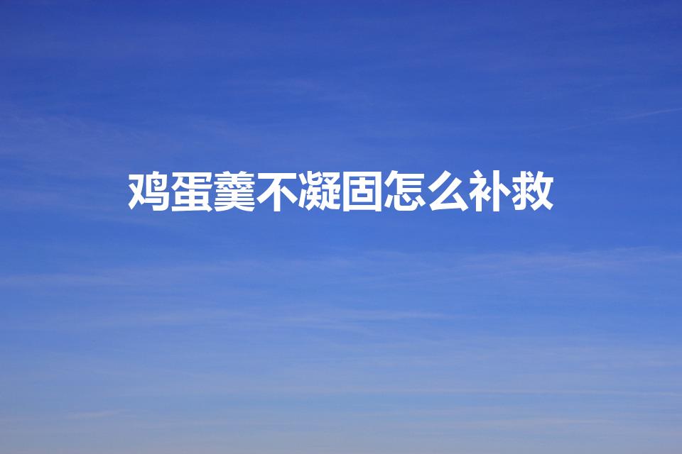 鸡蛋羹不凝固怎么补救（蒸水蛋为什么不凝固怎么补救）