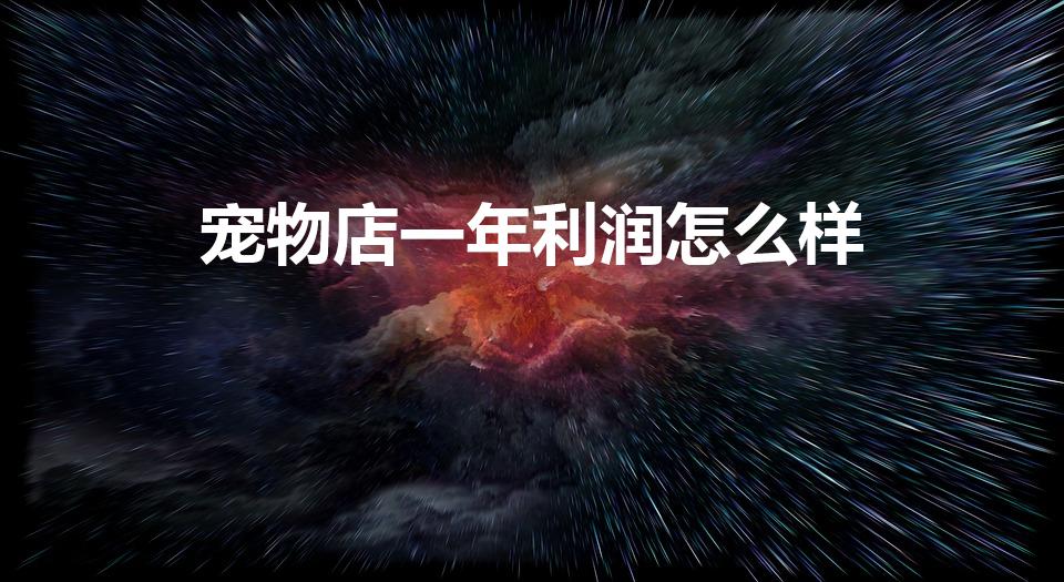 宠物店一年利润怎么样（如何开宠物店利润有多少）