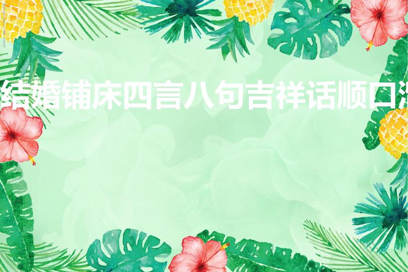 结婚铺床四言八句吉祥话顺口溜（结婚铺床四言八句简单）