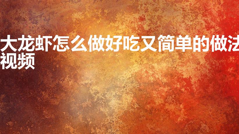 大龙虾怎么做好吃又简单的做法视频（大龙虾怎么做好吃）