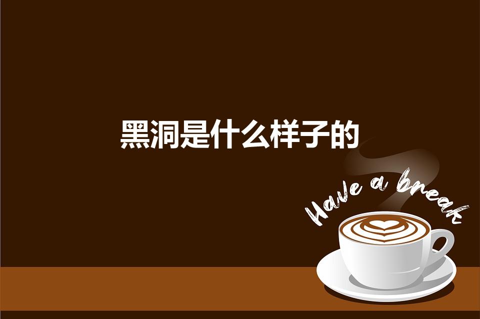 黑洞是什么样子的（黑洞长什么样子呢）