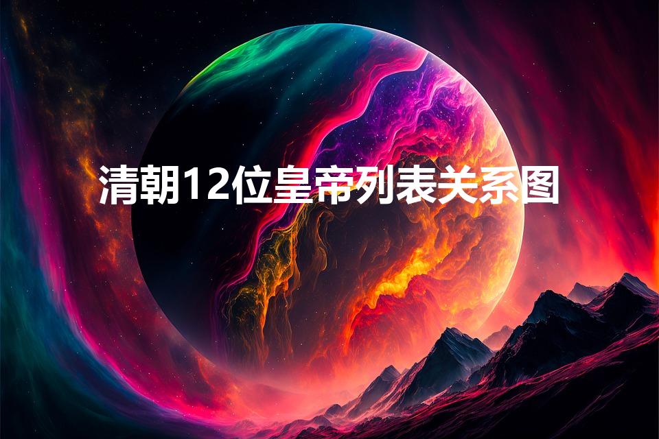 清朝12位皇帝列表关系图（清朝皇帝人物关系图）