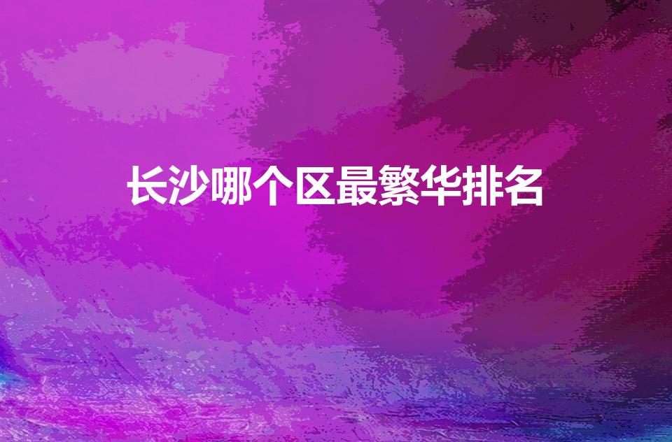 长沙哪个区最繁华排名（长沙市哪个区最繁华）