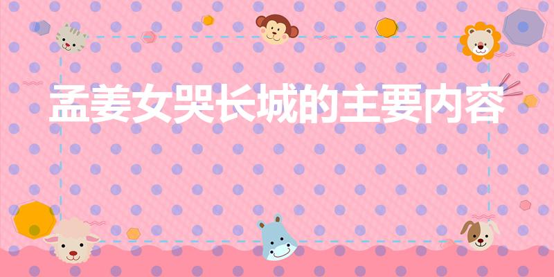 孟姜女哭长城的主要内容（孟姜女哭长城的故事 主要内容）