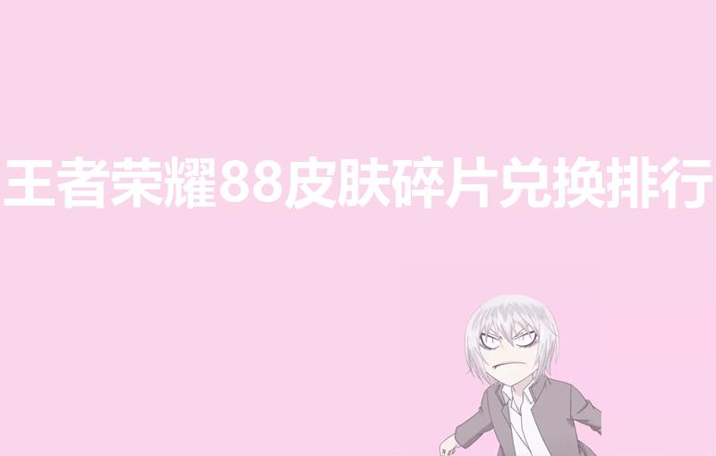 王者荣耀88皮肤碎片兑换排行（88碎片换什么比较好皮肤排行）