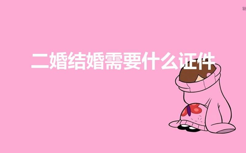 二婚结婚需要什么证件（二婚需要带什么证件去办理结婚证）