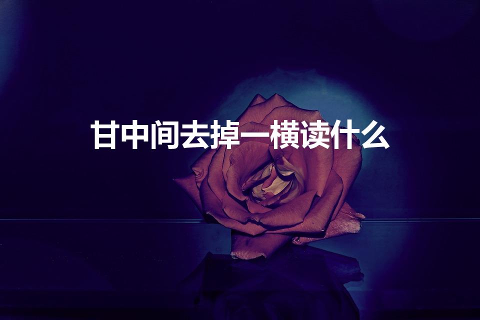甘中间去掉一横读什么（甘去掉一横念什么）