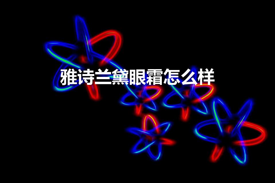 雅诗兰黛眼霜怎么样（雅诗兰黛眼霜优缺点）