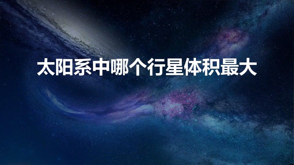 太阳系中哪个行星体积最大（太阳系里最大的星是什么星）