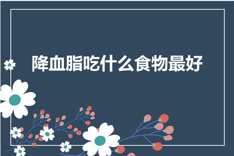 降血脂吃什么食物最好（降血脂吃什么好）