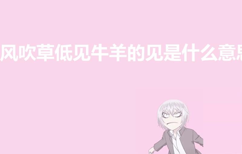 风吹草低见牛羊的见是什么意思