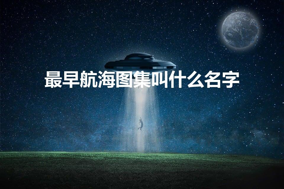 最早航海图集叫什么名字（最早的航海图集是）