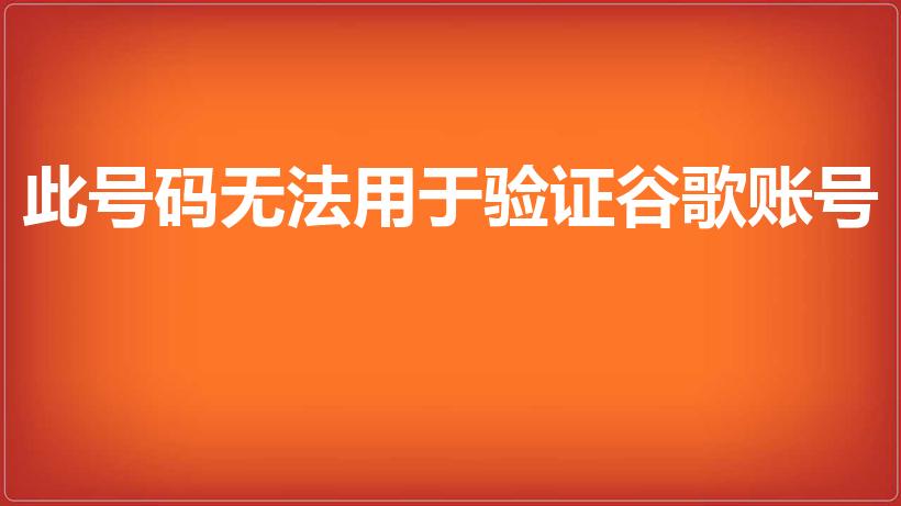 此号码无法用于验证谷歌账号（谷歌注册手机号无法进行验证）