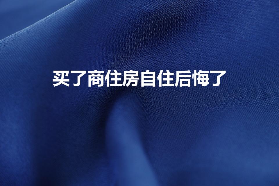 买了商住房自住后悔了（买了商住房自住后悔了怎么办）