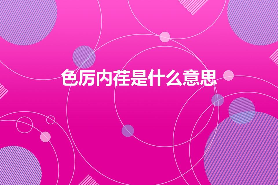 色厉内荏是什么意思（色厉内荏是什么意思呢）