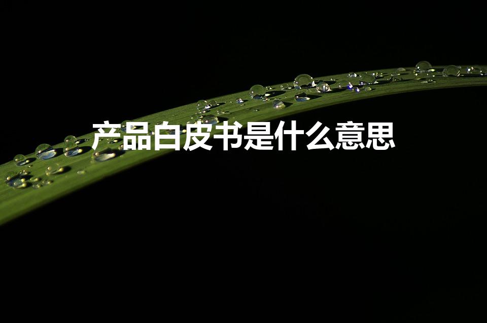 产品白皮书是什么意思（产品白皮书和prd的区别）