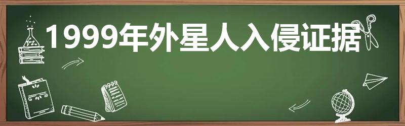 1999年外星人入侵证据（1999年真的有外星人入侵吗）