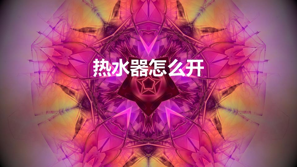 热水器怎么开（燃气热水器怎么开）