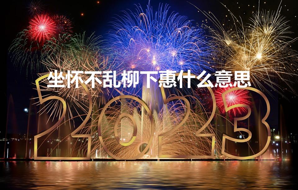 坐怀不乱柳下惠什么意思（坐怀不乱柳下惠是指什么意思）