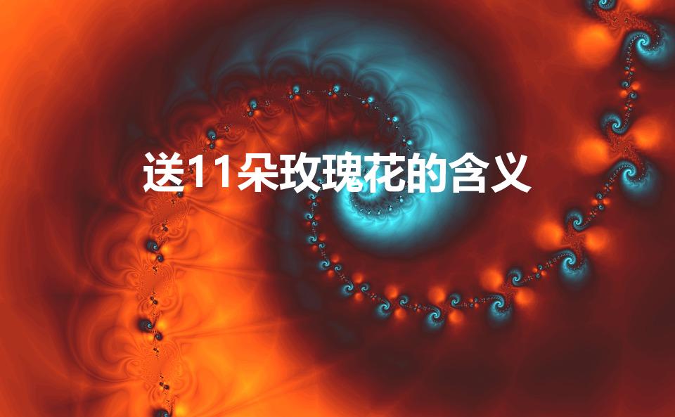 送11朵玫瑰花的含义（11朵玫瑰代表什么意思）
