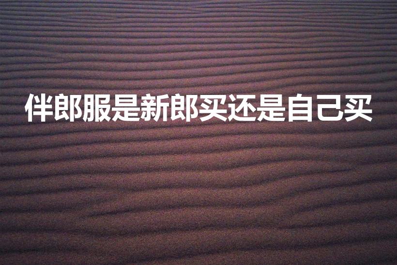 伴郎服是新郎买还是自己买（伴郎服是自己准备还是新郎准备）