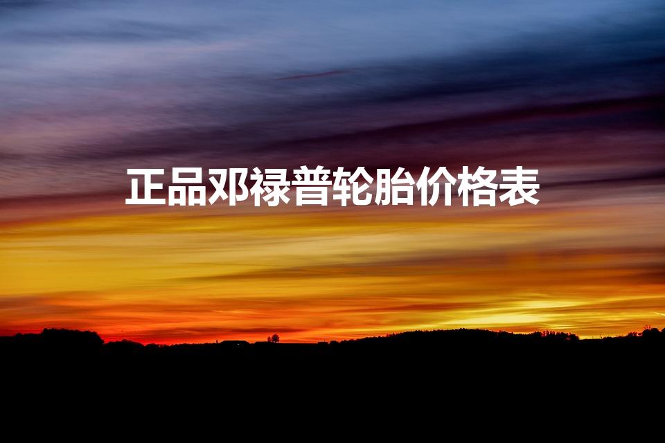 正品邓禄普轮胎价格表（邓绿普轮胎报价及型号）