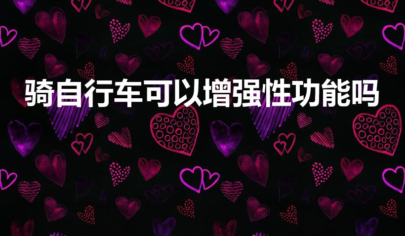 骑自行车可以增强性功能吗（骑自行车影响男性功能吗）